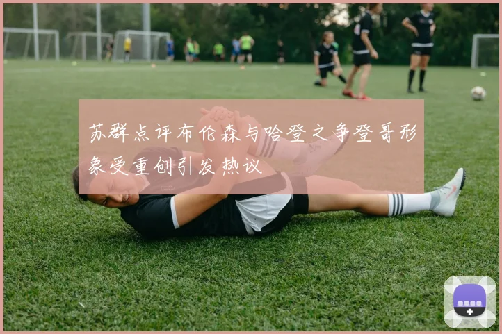 苏群点评布伦森与哈登之争登哥形象受重创引发热议