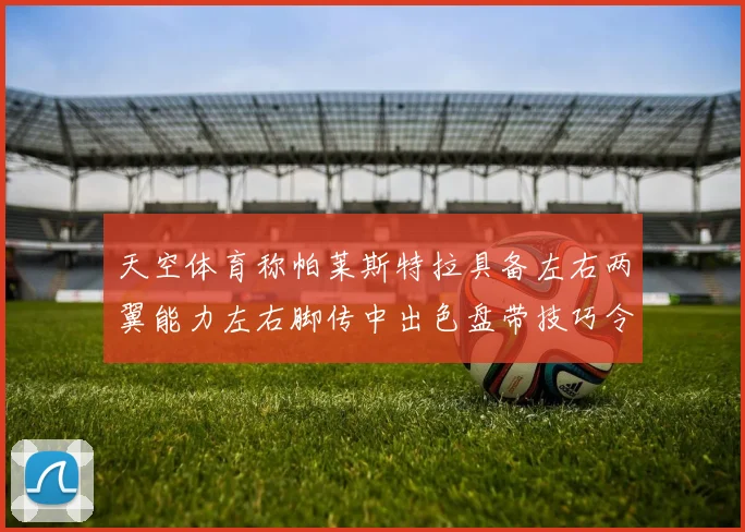 天空体育称帕莱斯特拉具备左右两翼能力左右脚传中出色盘带技巧令人赞叹