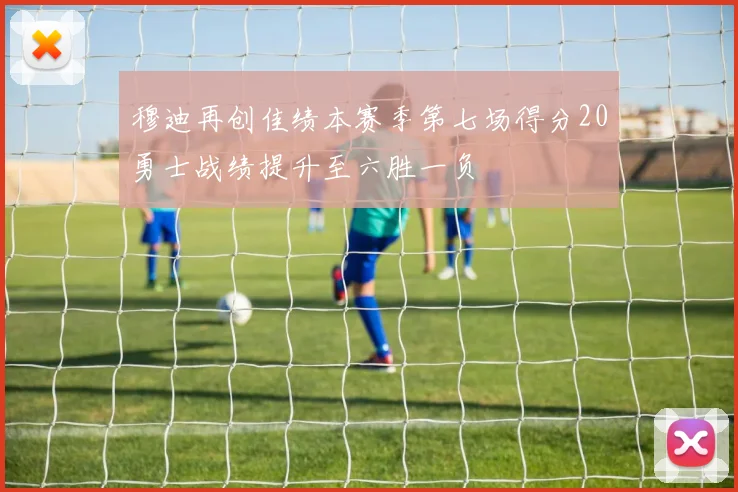 穆迪再创佳绩本赛季第七场得分20勇士战绩提升至六胜一负