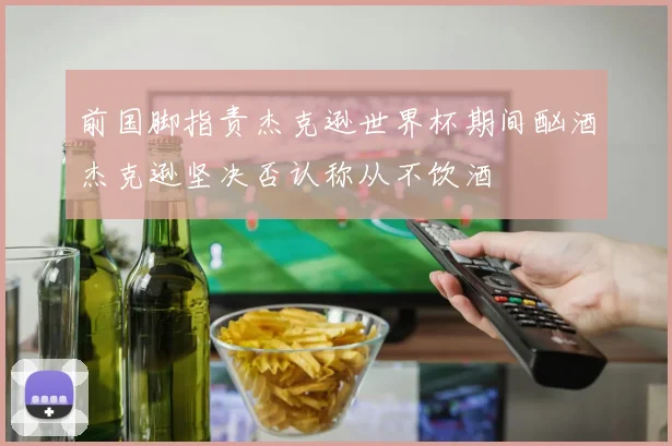 前国脚指责杰克逊世界杯期间酗酒杰克逊坚决否认称从不饮酒