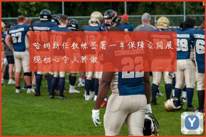 哈姆新任教练签署一年保障合同展现初心令人骄傲