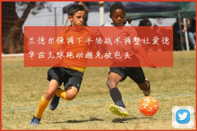 兰德尔强调下半场战术调整让爱德华兹无球跑动避免被包夹