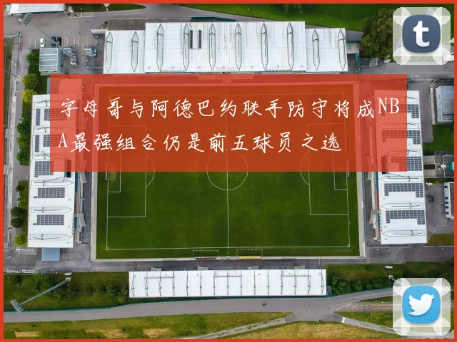 字母哥与阿德巴约联手防守将成NBA最强组合仍是前五球员之选