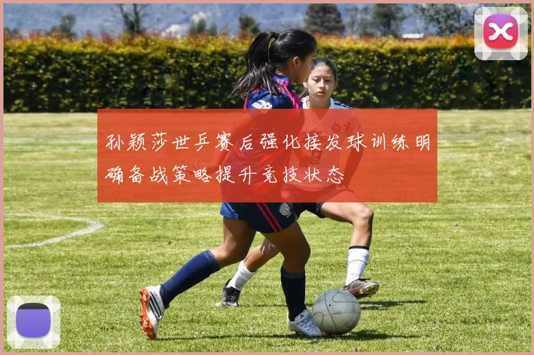 孙颖莎世乒赛后强化接发球训练明确备战策略提升竞技状态