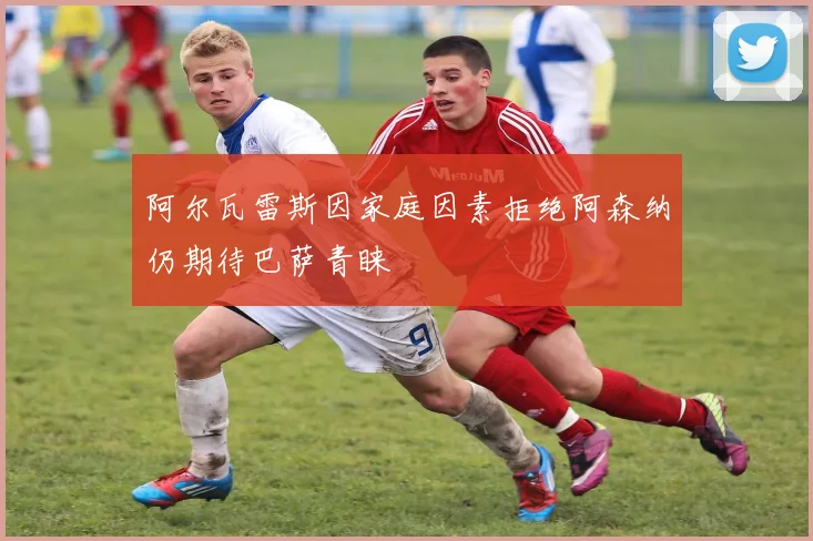 阿尔瓦雷斯因家庭因素拒绝阿森纳仍期待巴萨青睐