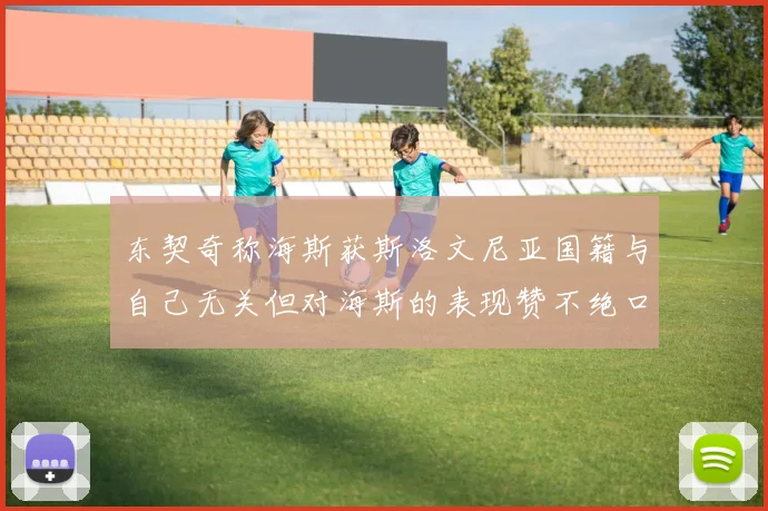 东契奇称海斯获斯洛文尼亚国籍与自己无关但对海斯的表现赞不绝口