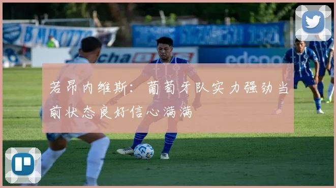 若昂内维斯：葡萄牙队实力强劲当前状态良好信心满满