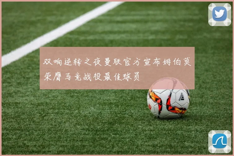 双响逆转之夜曼联官方宣布姆伯莫荣膺马竞战役最佳球员