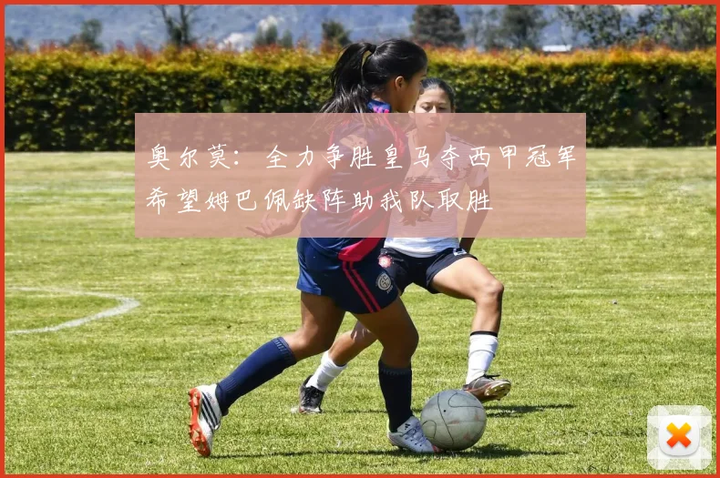 奥尔莫：全力争胜皇马夺西甲冠军希望姆巴佩缺阵助我队取胜