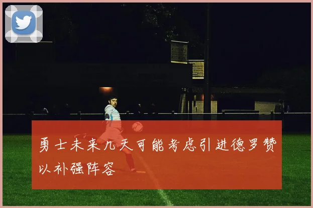 勇士未来几天可能考虑引进德罗赞以补强阵容
