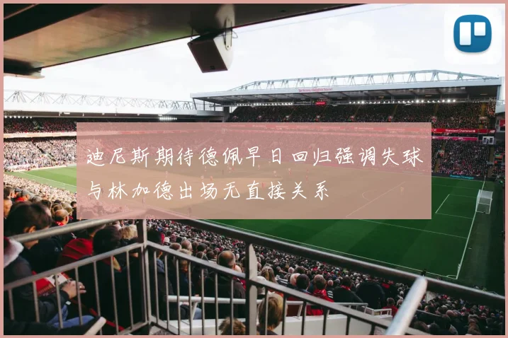 迪尼斯期待德佩早日回归强调失球与林加德出场无直接关系
