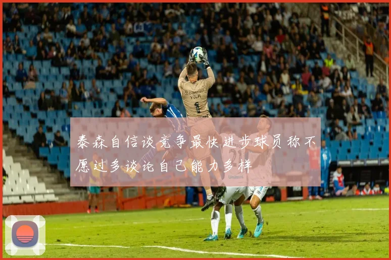 泰森自信谈竞争最快进步球员称不愿过多谈论自己能力多样