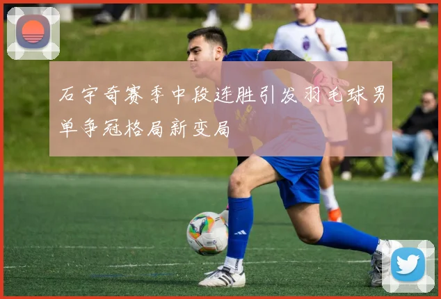 石宇奇赛季中段连胜引发羽毛球男单争冠格局新变局