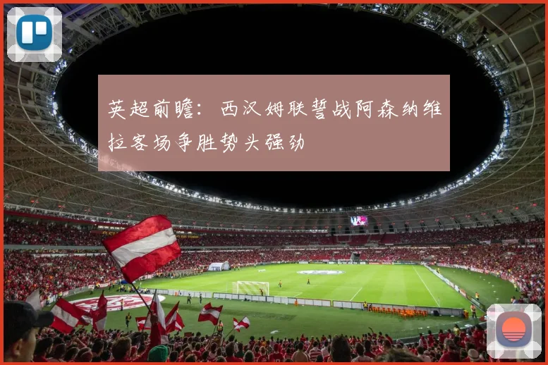 英超前瞻：西汉姆联誓战阿森纳维拉客场争胜势头强劲