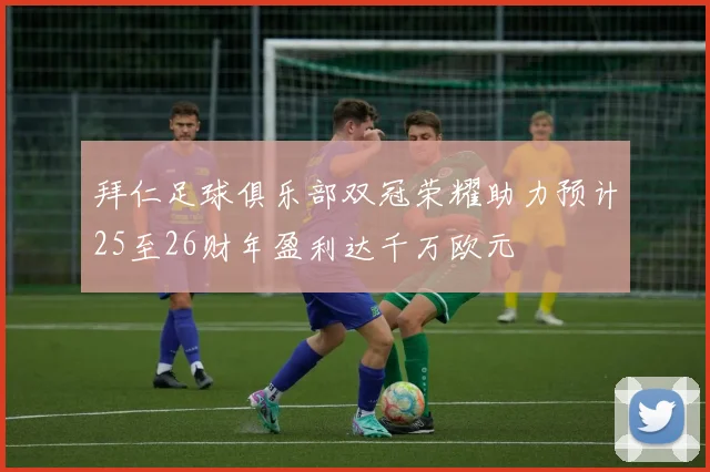 拜仁足球俱乐部双冠荣耀助力预计25至26财年盈利达千万欧元
