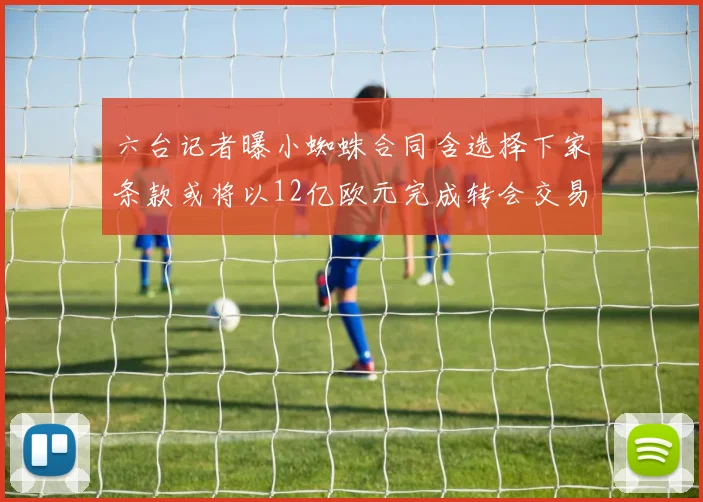 六台记者曝小蜘蛛合同含选择下家条款或将以12亿欧元完成转会交易