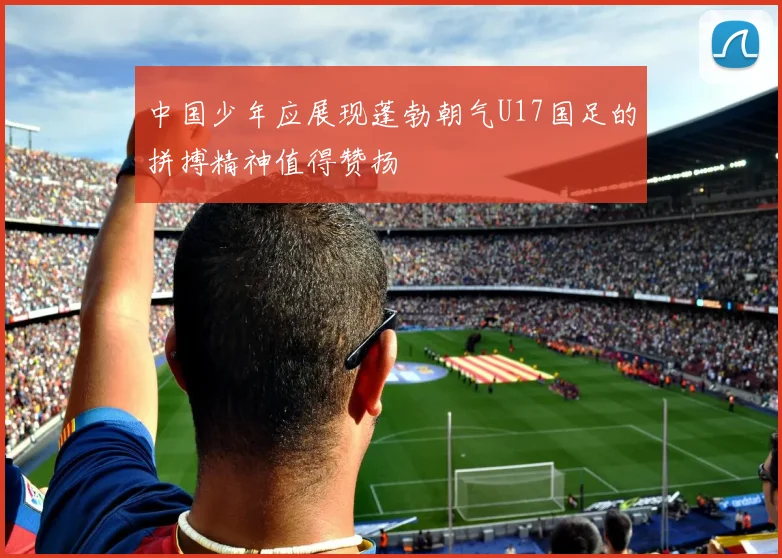 中国少年应展现蓬勃朝气U17国足的拼搏精神值得赞扬