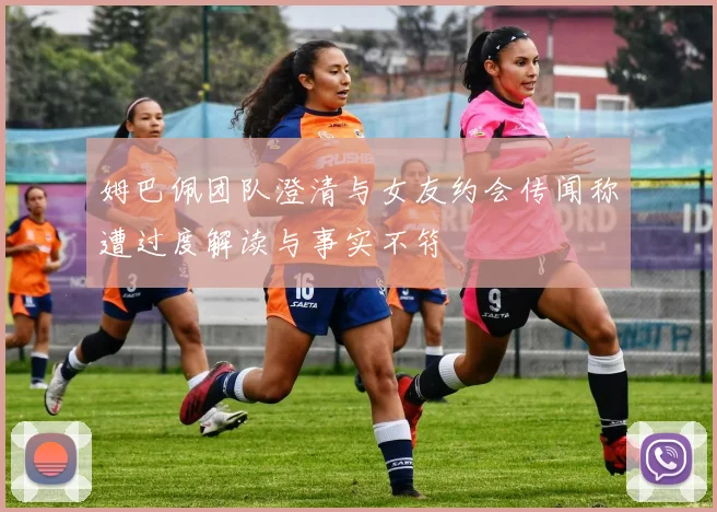 姆巴佩团队澄清与女友约会传闻称遭过度解读与事实不符