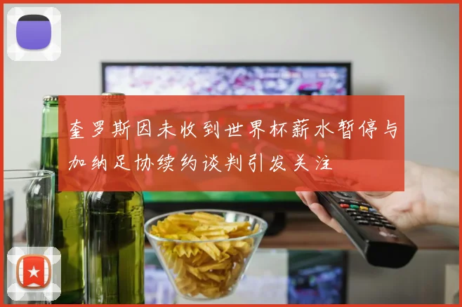 奎罗斯因未收到世界杯薪水暂停与加纳足协续约谈判引发关注
