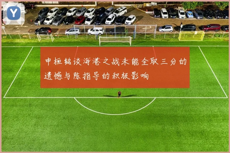 申桓铭谈海港之战未能全取三分的遗憾与陈指导的积极影响