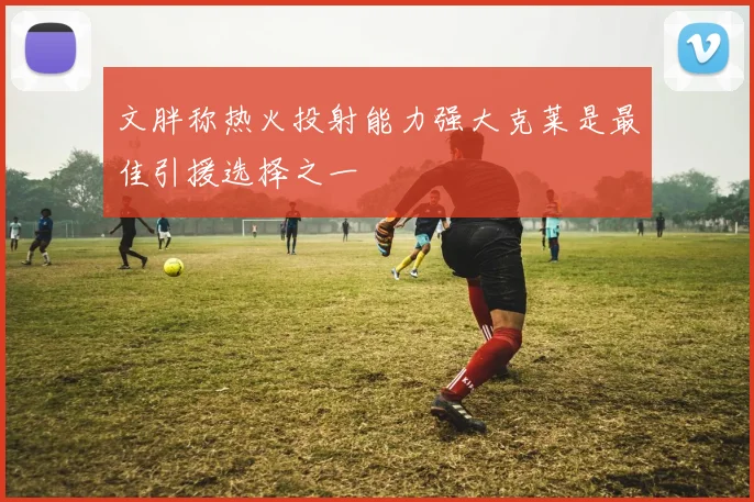 文胖称热火投射能力强大克莱是最佳引援选择之一