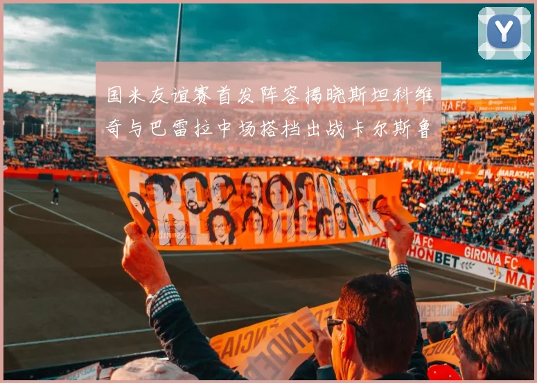 国米友谊赛首发阵容揭晓斯坦科维奇与巴雷拉中场搭档出战卡尔斯鲁厄