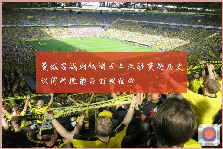 曼城客战利物浦五年未胜英超历史仅得两胜能否打破宿命