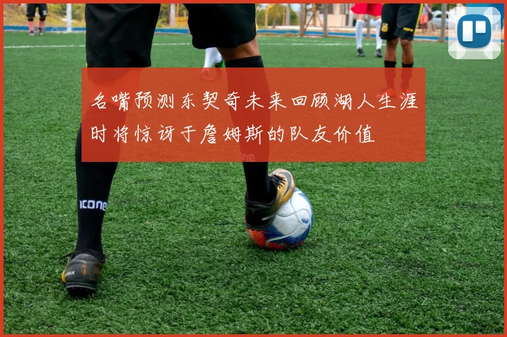 名嘴预测东契奇未来回顾湖人生涯时将惊讶于詹姆斯的队友价值