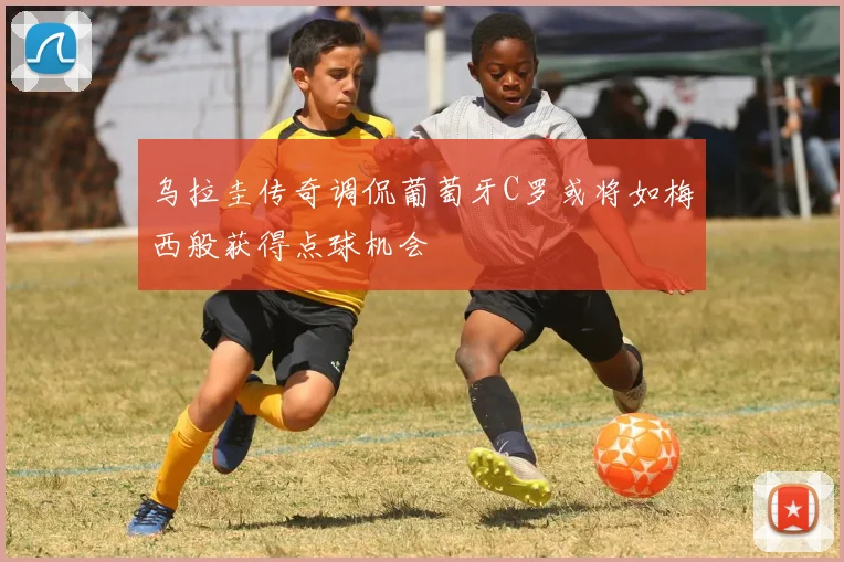 乌拉圭传奇调侃葡萄牙C罗或将如梅西般获得点球机会