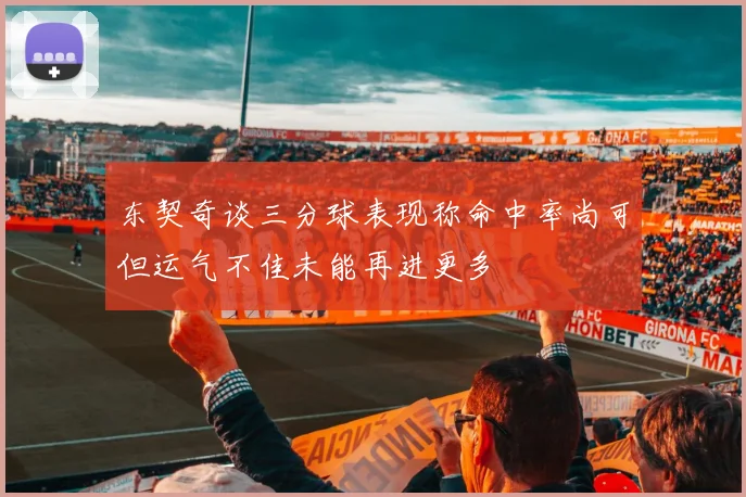 东契奇谈三分球表现称命中率尚可但运气不佳未能再进更多