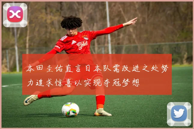 本田圭佑直言日本队需改进之处努力追求惊喜以实现夺冠梦想