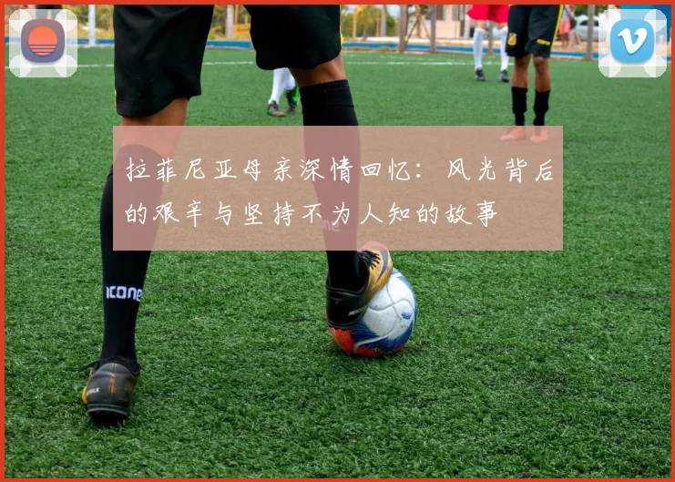 拉菲尼亚母亲深情回忆：风光背后的艰辛与坚持不为人知的故事