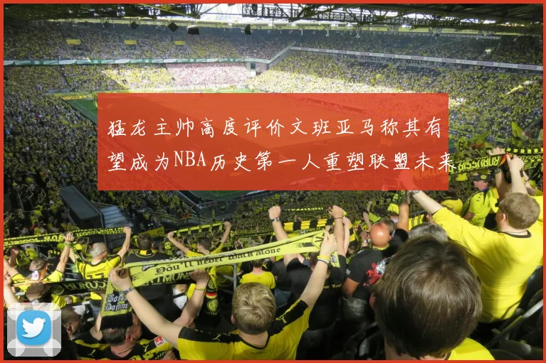猛龙主帅高度评价文班亚马称其有望成为NBA历史第一人重塑联盟未来