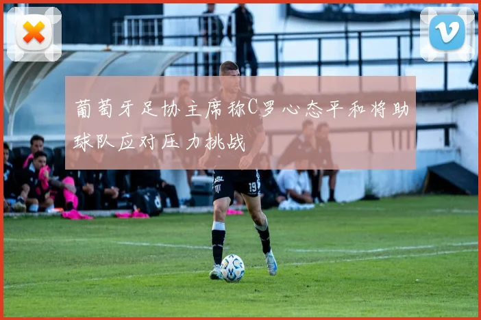 葡萄牙足协主席称C罗心态平和将助球队应对压力挑战