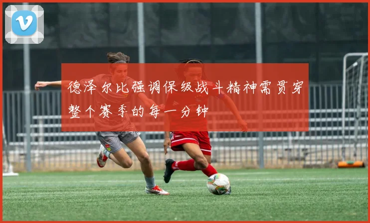 德泽尔比强调保级战斗精神需贯穿整个赛季的每一分钟