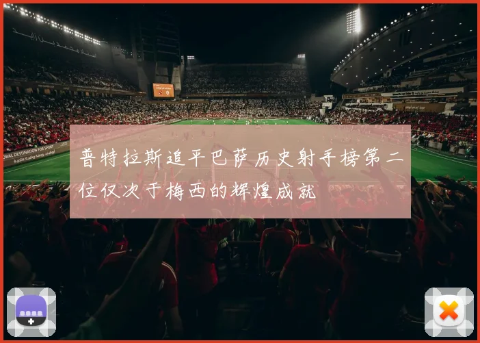 普特拉斯追平巴萨历史射手榜第二位仅次于梅西的辉煌成就