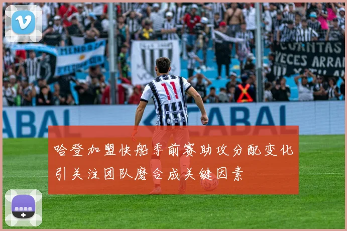 哈登加盟快船季前赛助攻分配变化引关注团队磨合成关键因素